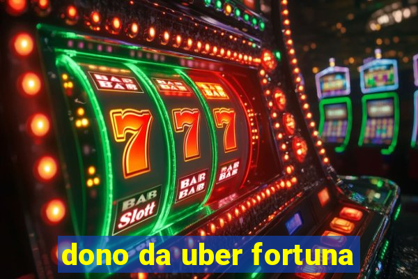 dono da uber fortuna